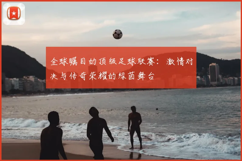 全球瞩目的顶级足球联赛：激情对决与传奇荣耀的绿茵舞台