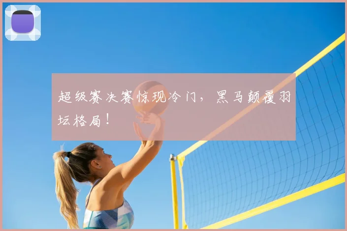 超级赛决赛惊现冷门，黑马颠覆羽坛格局！