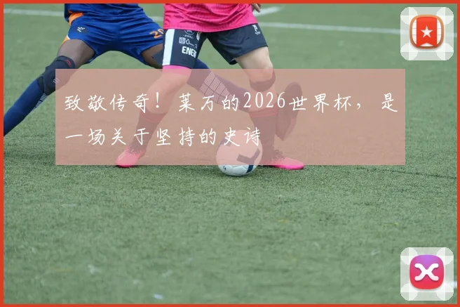 致敬传奇！莱万的2026世界杯，是一场关于坚持的史诗