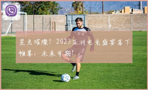 星光璀璨！2023亚洲电竞盛宴落下帷幕，未来可期！
