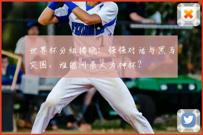 世界杯分组揭晓：强强对话与黑马突围，谁能问鼎大力神杯？