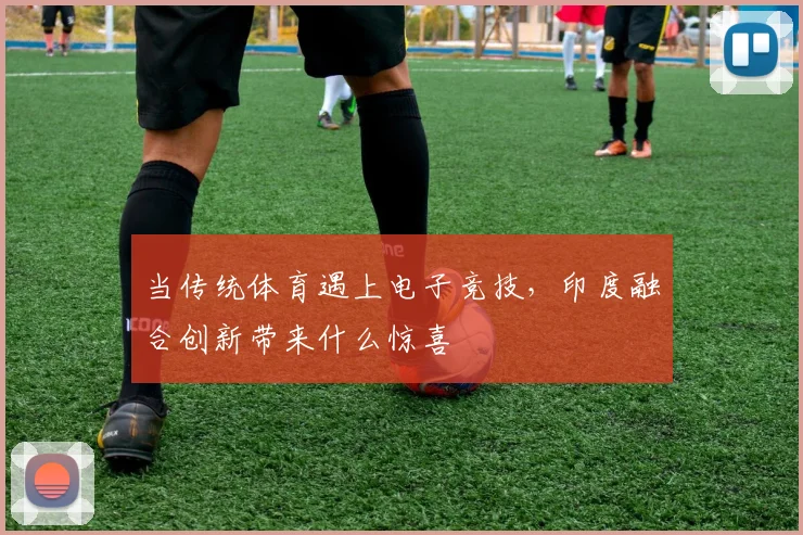当传统体育遇上电子竞技，印度融合创新带来什么惊喜