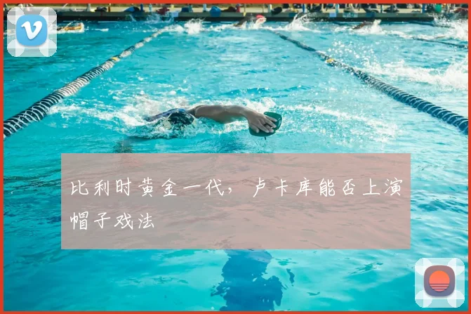 比利时黄金一代，卢卡库能否上演帽子戏法
