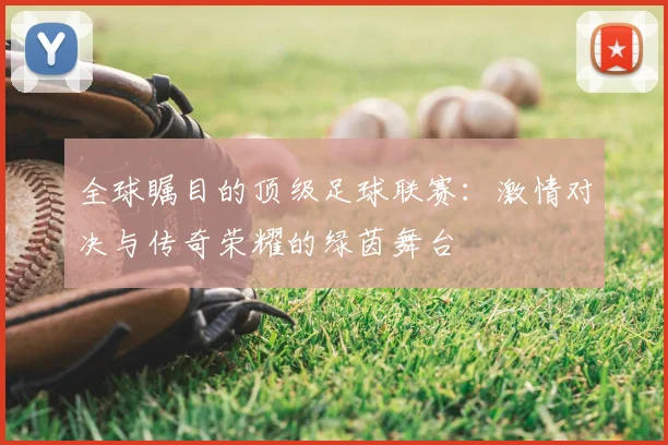 全球瞩目的顶级足球联赛：激情对决与传奇荣耀的绿茵舞台