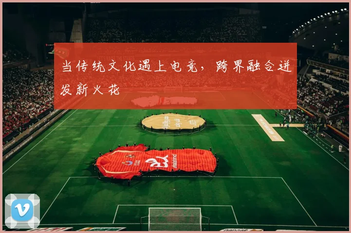 当传统文化遇上电竞，跨界融合迸发新火花