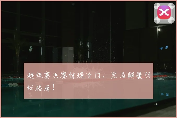 超级赛决赛惊现冷门，黑马颠覆羽坛格局！