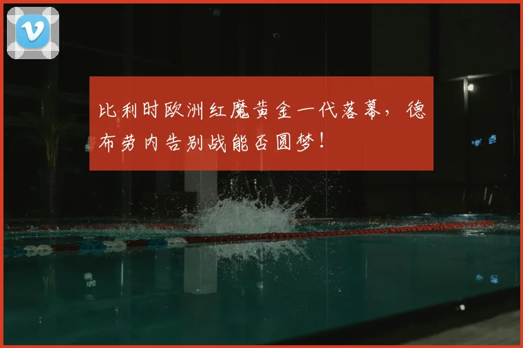 比利时欧洲红魔黄金一代落幕，德布劳内告别战能否圆梦！