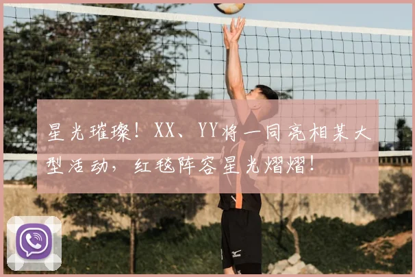 星光璀璨！XX、YY将一同亮相某大型活动，红毯阵容星光熠熠！